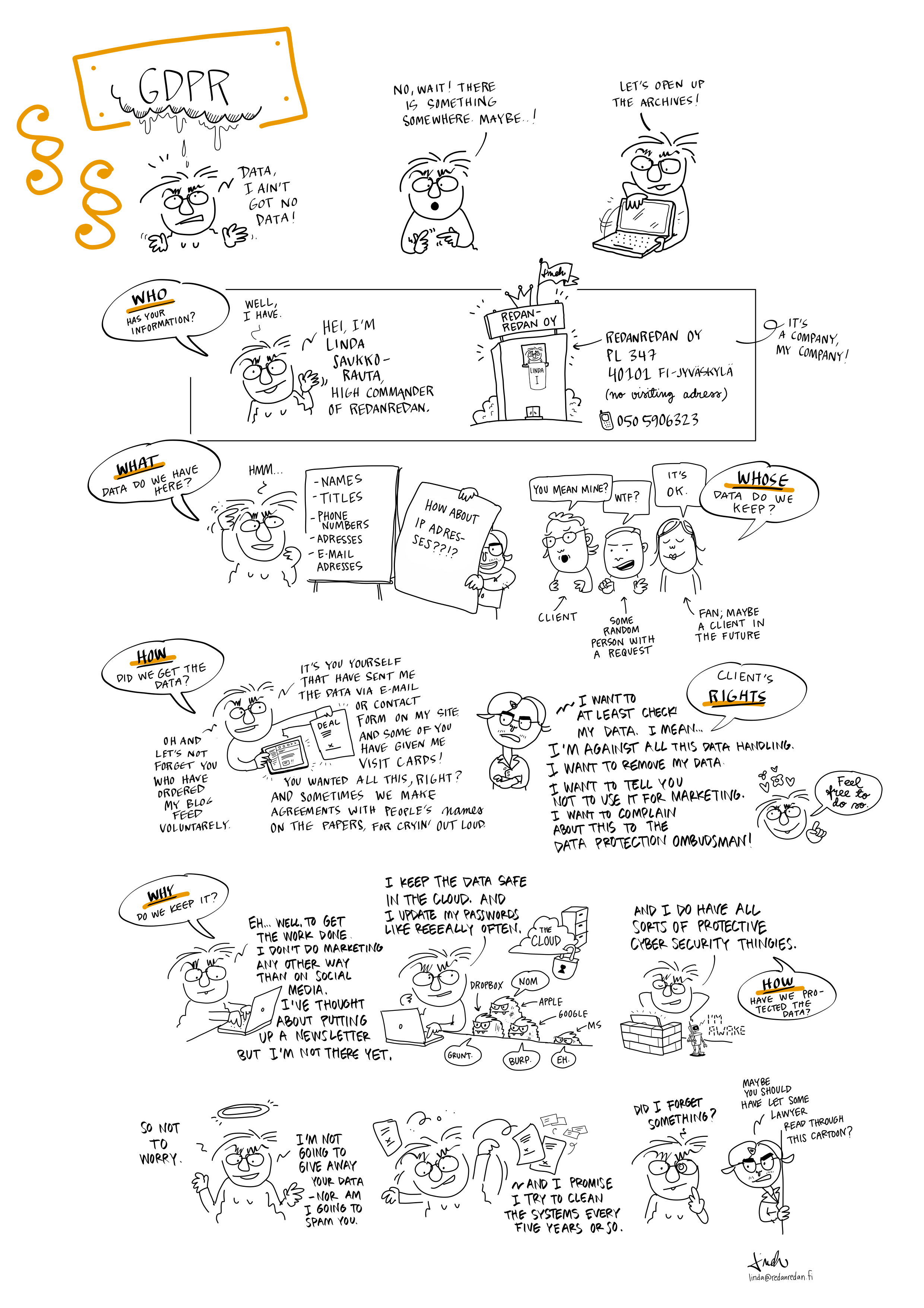 Well, this is a cartoon about GDPR issues, i.e. the general data protection regulation and how it affects Redanredan's data processing. But if for one reason or another the cartoon doesn't work for you, then here's something about the matter in text. So yes: yes, I do have some data stored and more of it comes in, for example, through contacts and requests for quotations and customer cases. We here, or rather I here at Redanredan, have only one data processor, that is me, Linda Saukko-Rauta. I handle names, titles, phone numbers, addresses and email addresses and such. And the information is such that people have sent it to me voluntarily. If someone – let’s say Kärmesaho - wants to check or delete their data, this is of course possible. Data is stored to get things done. I don't really do marketing except on social media, so I'm not going to spam or share your information anywhere. And of course, everything is safely in the cloud, where you have access only during the full moon, if you have drunk three drops of the virgin's blood and walked backwards three times around the rider statue. So your information is safe. Thanks.